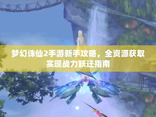 梦幻诛仙2手游新手攻略,全资源获取实现战力跃迁指南 梦幻诛仙2手游新手攻略,全资源获取实现战力跃迁指南