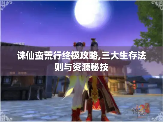 诛仙蛮荒行终极攻略,三大生存法则与资源秘技