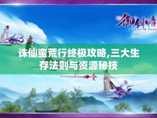 诛仙蛮荒行终极攻略,三大生存法则与资源秘技