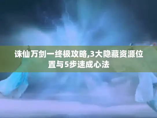诛仙万剑一终极攻略,3大隐藏资源位置与5步速成心法