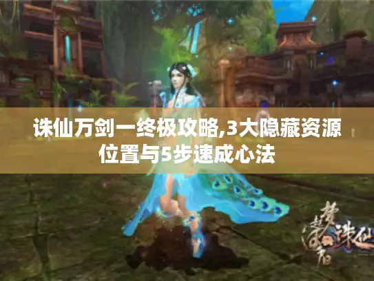 诛仙万剑一终极攻略,3大隐藏资源位置与5步速成心法
