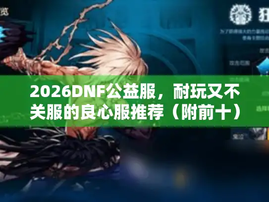 2026DNF公益服,耐玩又不关服的良心服推荐(附前十) 2026DNF公益服,耐玩又不关服的良心服推荐(附前十)