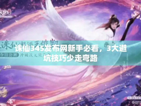 诛仙345发布网新手必看，3大避坑技巧少走弯路