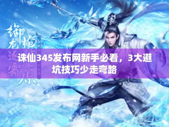 诛仙345发布网新手必看，3大避坑技巧少走弯路
