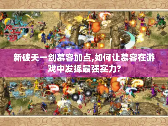 新破天一剑慕容加点,如何让慕容在游戏中发挥最强实力?