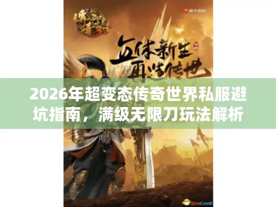 2026年超变态传奇世界私服避坑指南，满级无限刀玩法解析