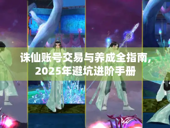 诛仙账号交易与养成全指南,2025年避坑进阶手册 诛仙账号交易与养成全指南,2025年避坑进阶手册