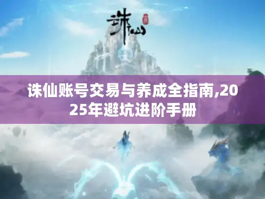 诛仙账号交易与养成全指南,2025年避坑进阶手册 诛仙账号交易与养成全指南,2025年避坑进阶手册