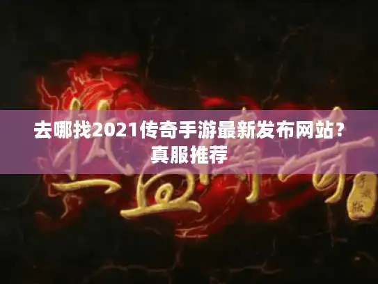 去哪找2021传奇手游最新发布网站？真服推荐