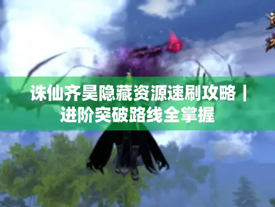 诛仙齐昊隐藏资源速刷攻略｜进阶突破路线全掌握