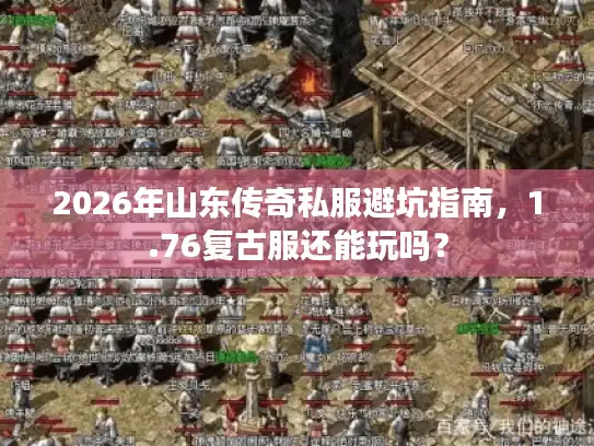 2026年山东传奇私服避坑指南，1.76复古服还能玩吗？