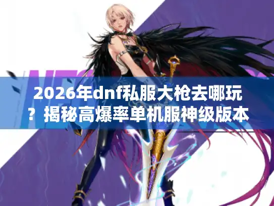 2026年dnf私服大枪去哪玩?揭秘高爆率单机服神级版本 2026年dnf私服大枪去哪玩?揭秘高爆率单机服神级版本