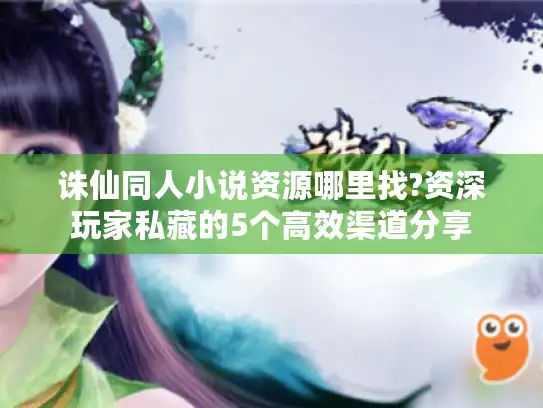 诛仙同人小说资源哪里找?资深玩家私藏的5个高效渠道分享