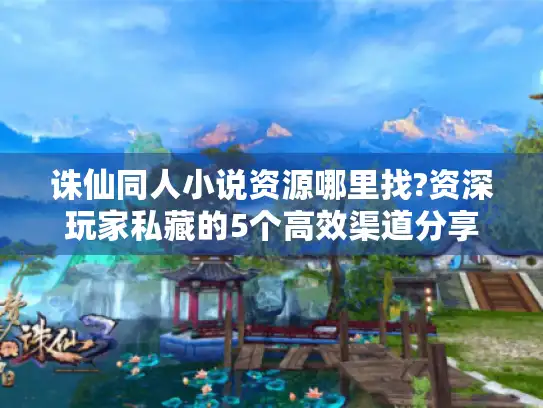 诛仙同人小说资源哪里找?资深玩家私藏的5个高效渠道分享