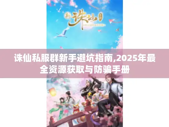 诛仙私服群新手避坑指南,2025年最全资源获取与防骗手册