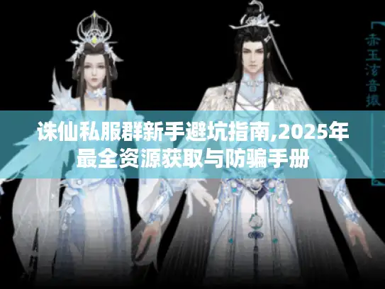 诛仙私服群新手避坑指南,2025年最全资源获取与防骗手册