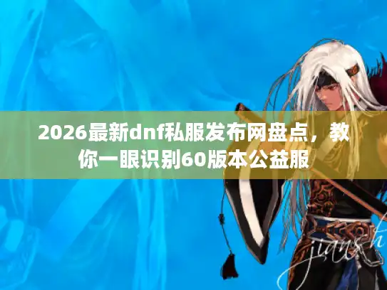 2026最新dnf私服发布网盘点，教你一眼识别60版本公益服
