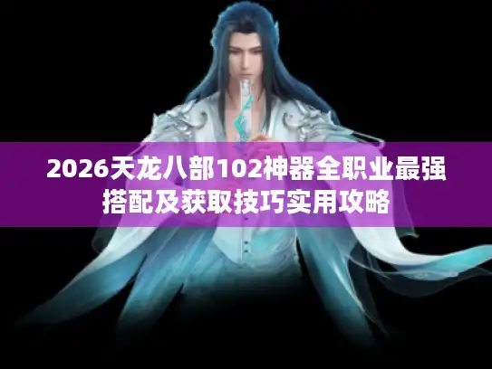 2026天龙八部102神器全职业最强搭配及获取技巧实用攻略 2026天龙八部102神器全职业最强搭配及获取技巧实用攻略