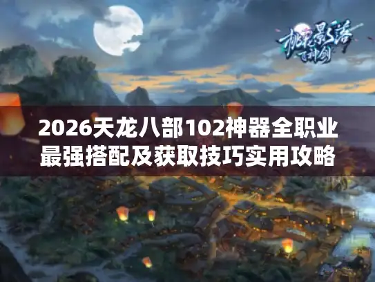 2026天龙八部102神器全职业最强搭配及获取技巧实用攻略 2026天龙八部102神器全职业最强搭配及获取技巧实用攻略