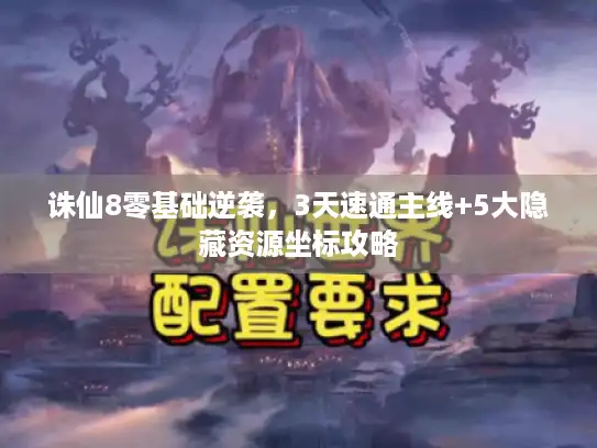 诛仙8零基础逆袭,3天速通主线+5大隐藏资源坐标攻略 诛仙8零基础逆袭,3天速通主线+5大隐藏资源坐标攻略