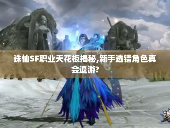 诛仙SF职业天花板揭秘,新手选错角色真会退游?