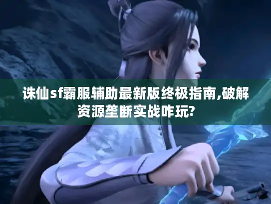 诛仙sf霸服辅助最新版终极指南,破解资源垄断实战咋玩?