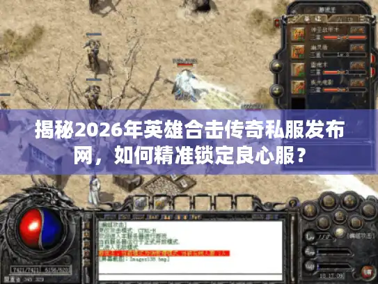 揭秘2026年英雄合击传奇私服发布网，如何精准锁定良心服？