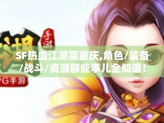 SF热血江湖菜重庆,角色/装备/战斗/资源那些事儿全知道！