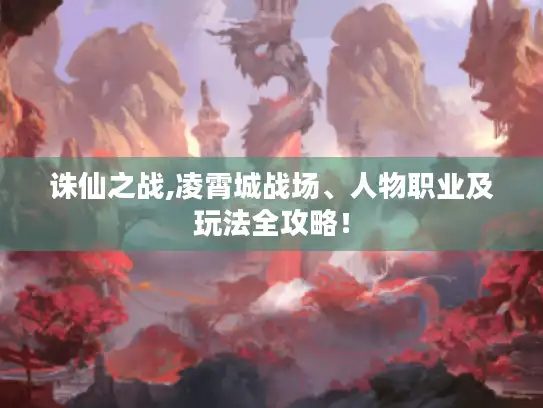 诛仙之战,凌霄城战场、人物职业及玩法全攻略！