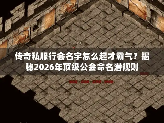 传奇私服行会名字怎么起才霸气？揭秘2026年顶级公会命名潜规则