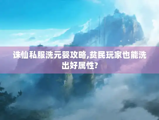 诛仙私服洗元婴攻略,贫民玩家也能洗出好属性?