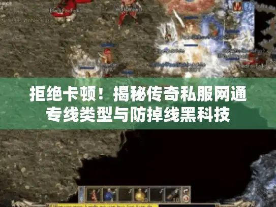 拒绝卡顿！揭秘传奇私服网通专线类型与防掉线黑科技