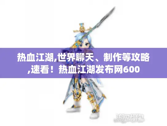 热血江湖,世界聊天、制作等攻略,速看！热血江湖发布网600