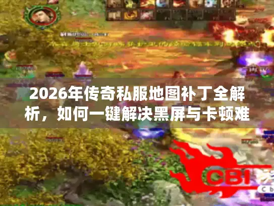 2026年传奇私服地图补丁全解析,如何一键解决黑屏与卡顿难题? 2026年传奇私服地图补丁全解析,如何一键解决黑屏与卡顿难题?