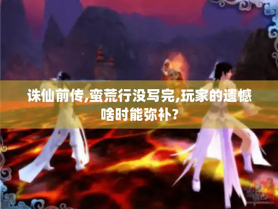 诛仙前传,蛮荒行没写完,玩家的遗憾啥时能弥补?