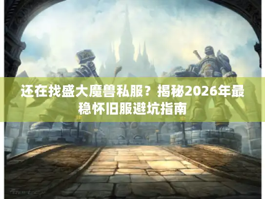 还在找盛大魔兽私服？揭秘2026年最稳怀旧服避坑指南