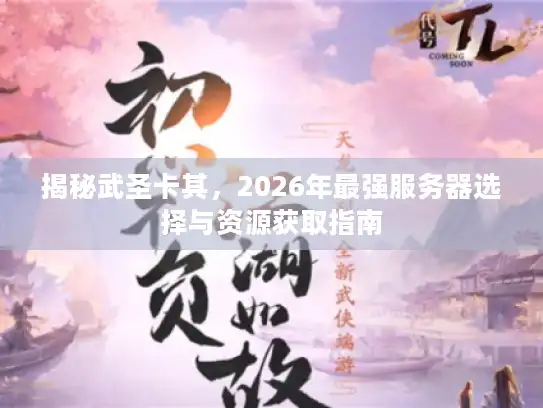 揭秘武圣卡其，2026年最强服务器选择与资源获取指南