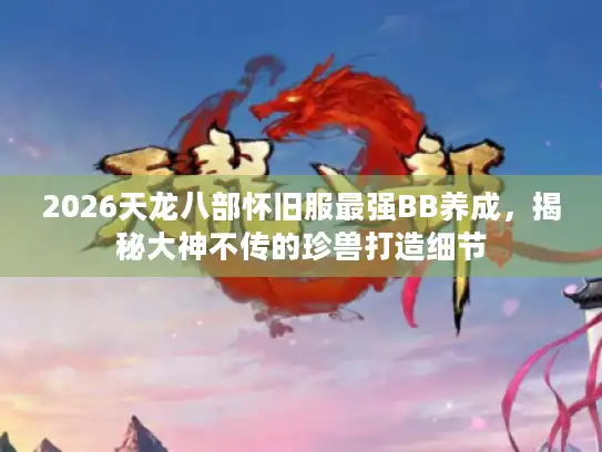 2026天龙八部怀旧服最强BB养成，揭秘大神不传的珍兽打造细节