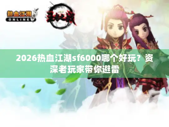2026热血江湖sf6000哪个好玩?资深老玩家带你避雷 2026热血江湖sf6000哪个好玩?资深老玩家带你避雷