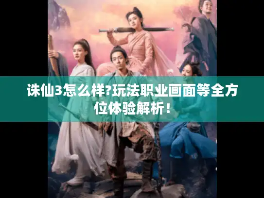 诛仙3怎么样?玩法职业画面等全方位体验解析！