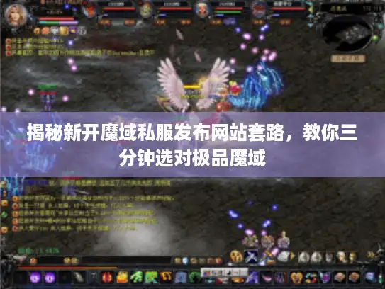 揭秘新开魔域私服发布网站套路，教你三分钟选对极品魔域