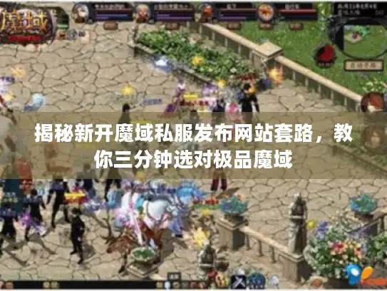 揭秘新开魔域私服发布网站套路，教你三分钟选对极品魔域