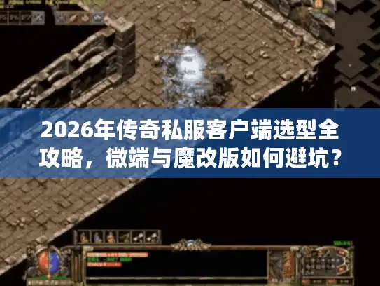 2026年传奇私服客户端选型全攻略，微端与魔改版如何避坑？