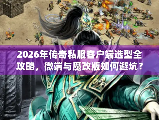 2026年传奇私服客户端选型全攻略，微端与魔改版如何避坑？