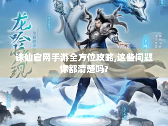 诛仙官网手游全方位攻略,这些问题你都清楚吗?