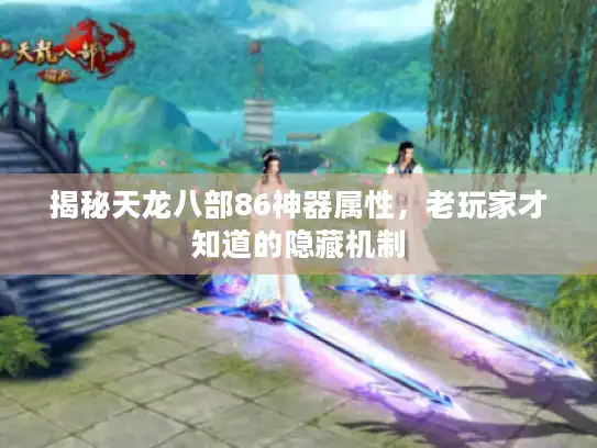 揭秘天龙八部86神器属性,老玩家才知道的隐藏机制 揭秘天龙八部86神器属性,老玩家才知道的隐藏机制