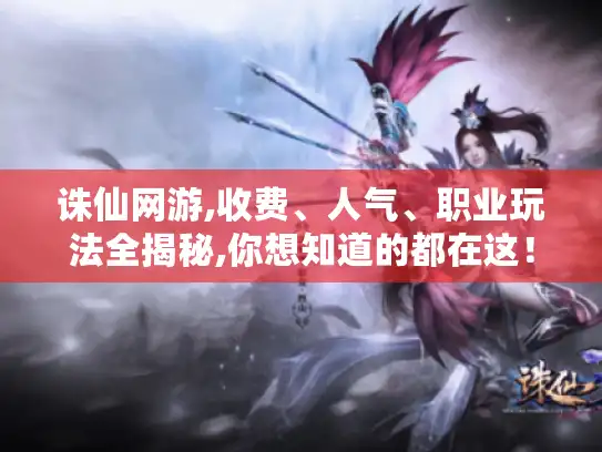 诛仙网游,收费、人气、职业玩法全揭秘,你想知道的都在这！