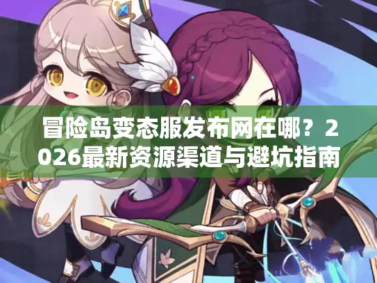 冒险岛变态服发布网在哪？2026最新资源渠道与避坑指南