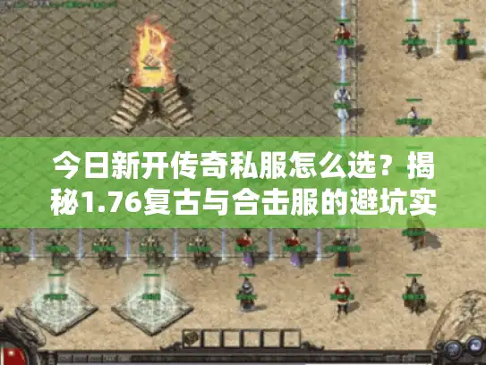 今日新开传奇私服怎么选?揭秘1.76复古与合击服的避坑实战指南 今日新开传奇私服怎么选?揭秘1.76复古与合击服的避坑实战指南