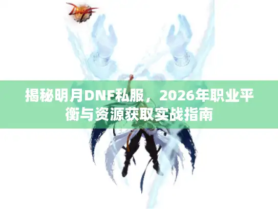 揭秘明月DNF私服,2026年职业平衡与资源获取实战指南 揭秘明月DNF私服,2026年职业平衡与资源获取实战指南